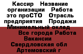 Кассир › Название организации ­ Работа-это проСТО › Отрасль предприятия ­ Продажи › Минимальный оклад ­ 8 840 - Все города Работа » Вакансии   . Свердловская обл.,Артемовский г.